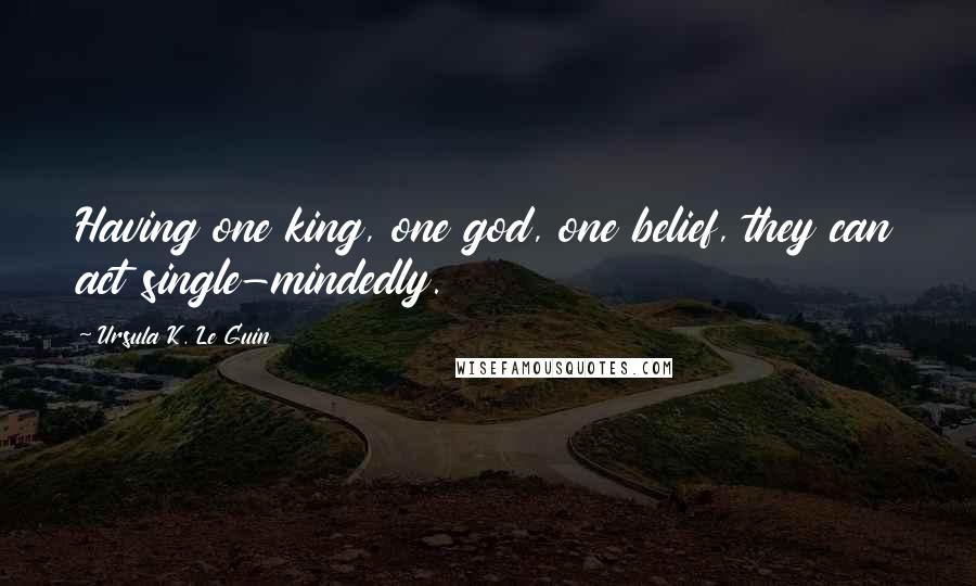 Ursula K. Le Guin Quotes: Having one king, one god, one belief, they can act single-mindedly.