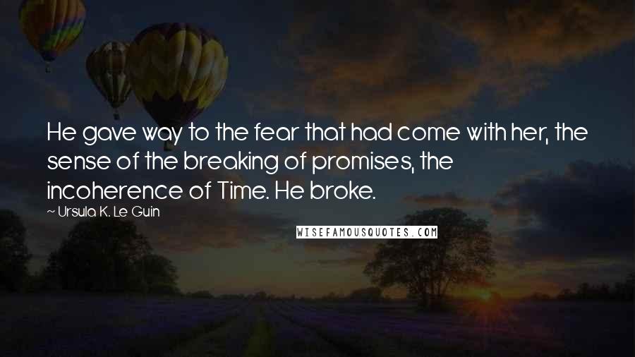 Ursula K. Le Guin Quotes: He gave way to the fear that had come with her, the sense of the breaking of promises, the incoherence of Time. He broke.