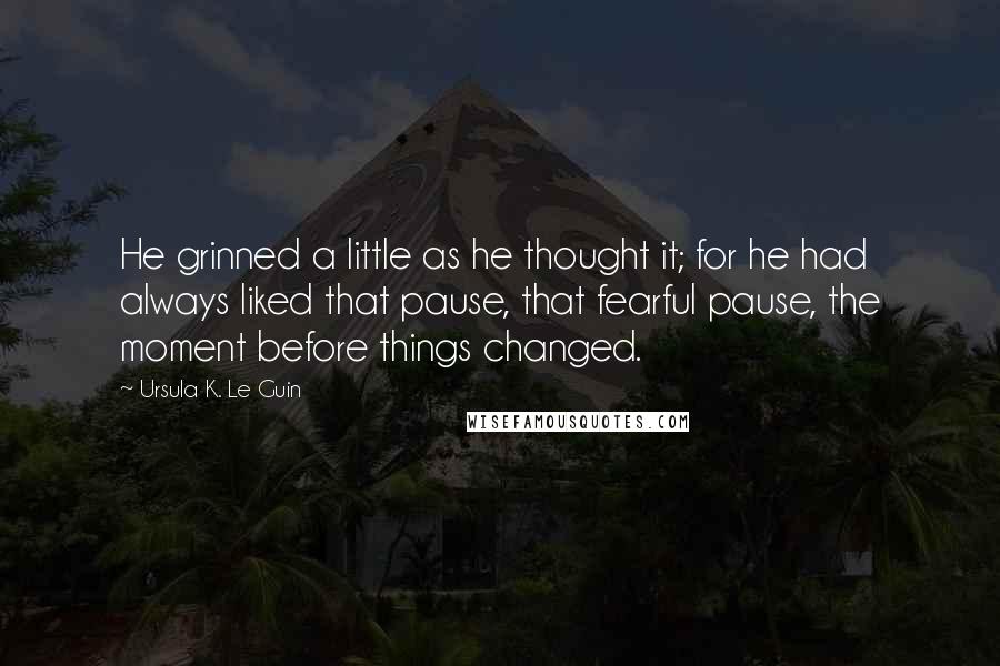 Ursula K. Le Guin Quotes: He grinned a little as he thought it; for he had always liked that pause, that fearful pause, the moment before things changed.