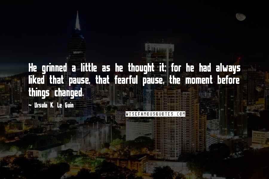 Ursula K. Le Guin Quotes: He grinned a little as he thought it; for he had always liked that pause, that fearful pause, the moment before things changed.