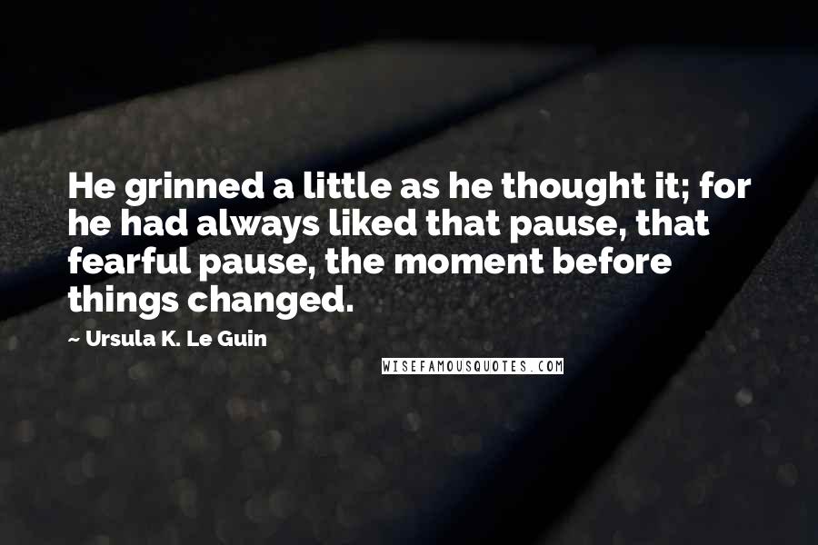 Ursula K. Le Guin Quotes: He grinned a little as he thought it; for he had always liked that pause, that fearful pause, the moment before things changed.