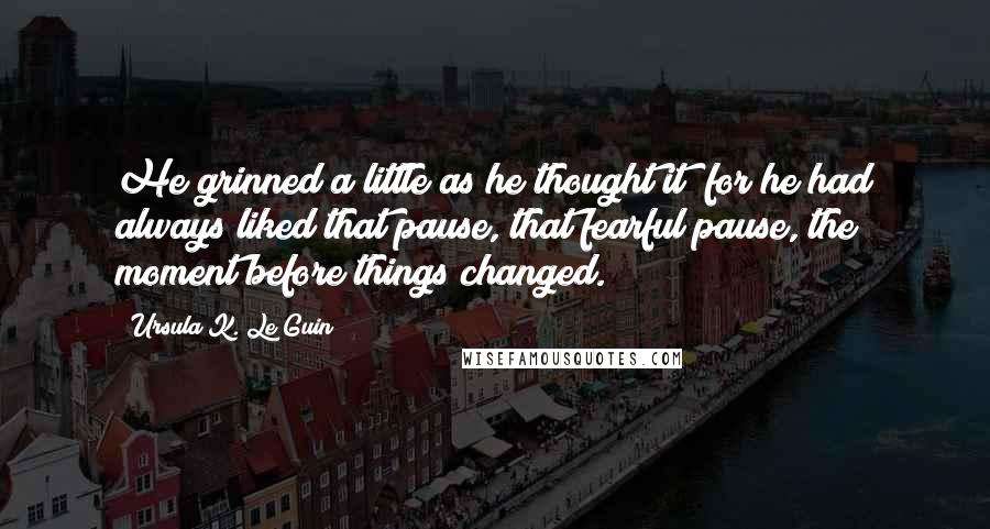 Ursula K. Le Guin Quotes: He grinned a little as he thought it; for he had always liked that pause, that fearful pause, the moment before things changed.