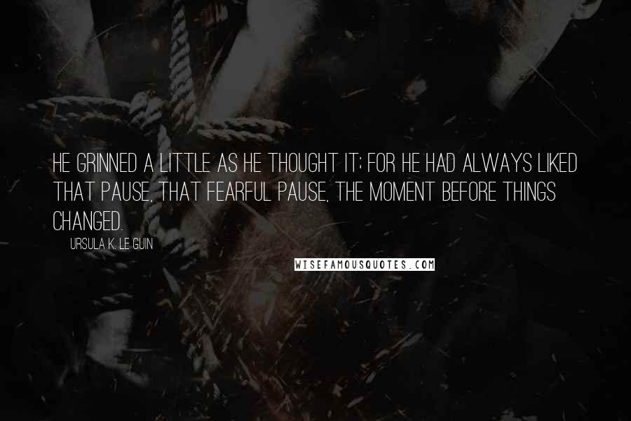 Ursula K. Le Guin Quotes: He grinned a little as he thought it; for he had always liked that pause, that fearful pause, the moment before things changed.