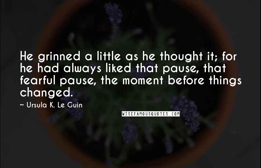 Ursula K. Le Guin Quotes: He grinned a little as he thought it; for he had always liked that pause, that fearful pause, the moment before things changed.