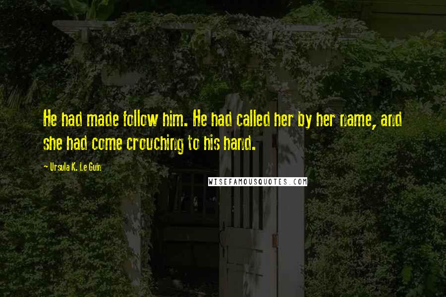 Ursula K. Le Guin Quotes: He had made follow him. He had called her by her name, and she had come crouching to his hand.