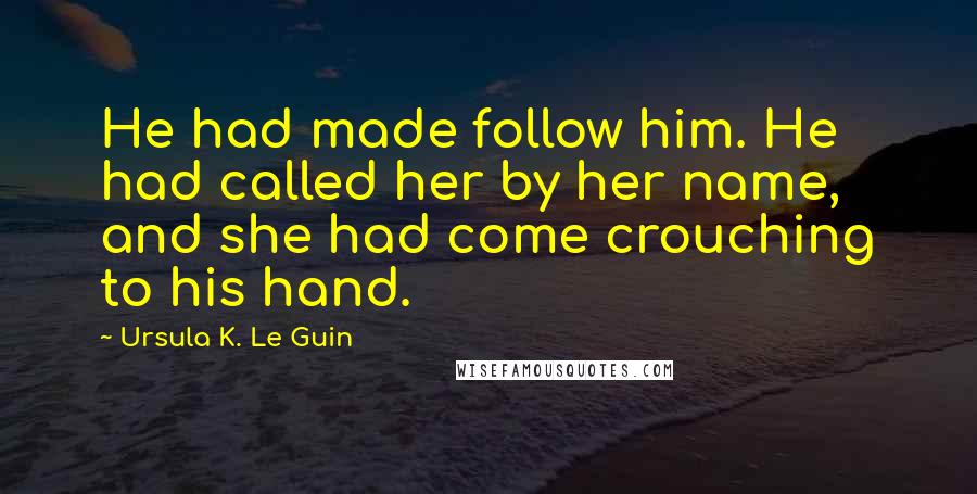 Ursula K. Le Guin Quotes: He had made follow him. He had called her by her name, and she had come crouching to his hand.