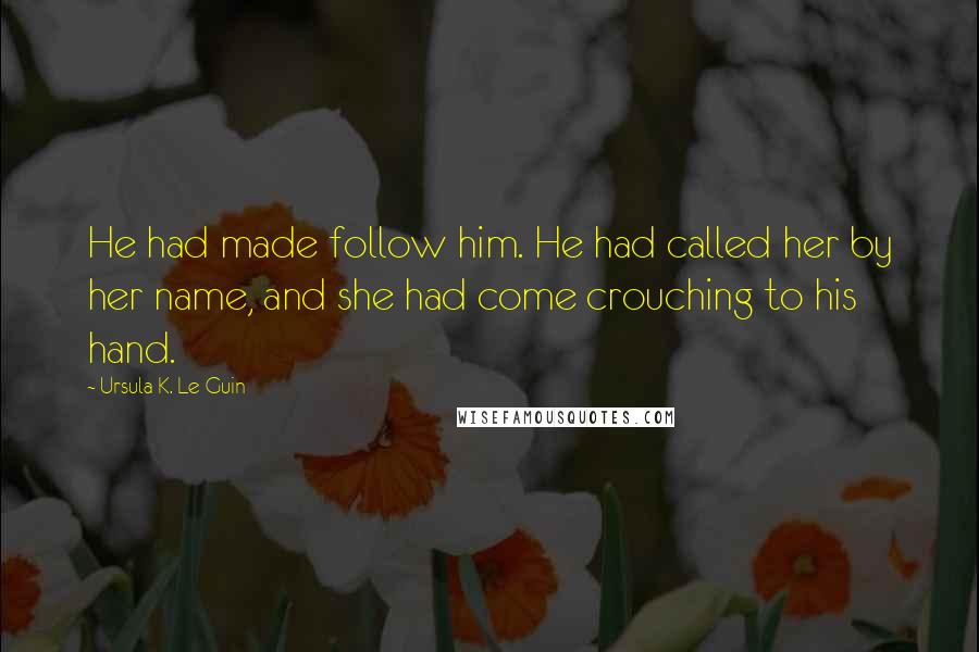 Ursula K. Le Guin Quotes: He had made follow him. He had called her by her name, and she had come crouching to his hand.