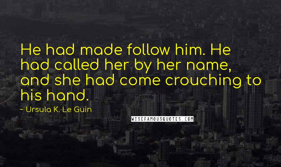 Ursula K. Le Guin Quotes: He had made follow him. He had called her by her name, and she had come crouching to his hand.