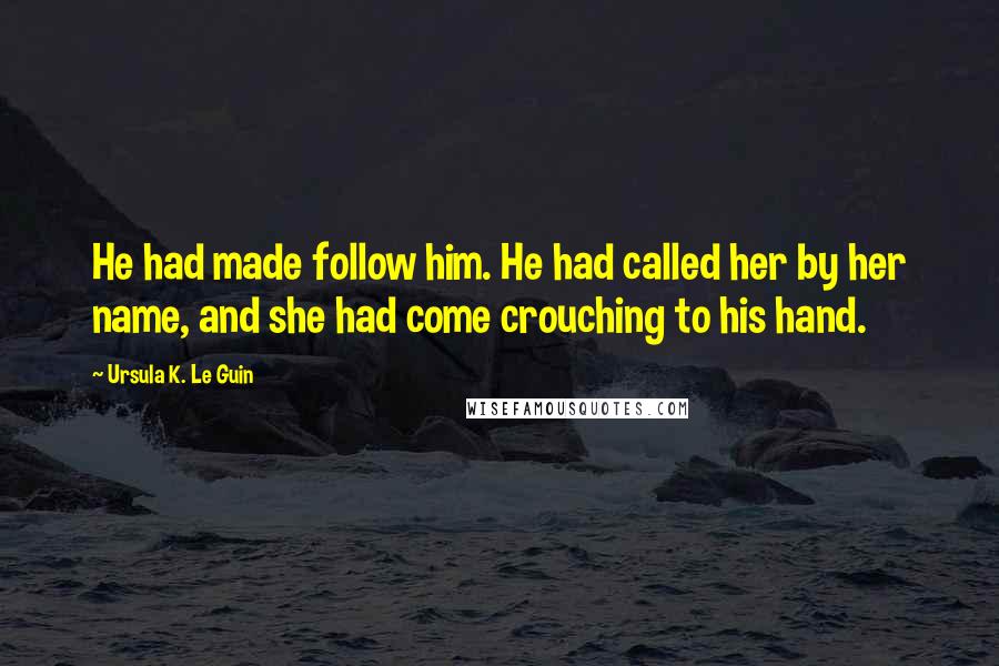 Ursula K. Le Guin Quotes: He had made follow him. He had called her by her name, and she had come crouching to his hand.