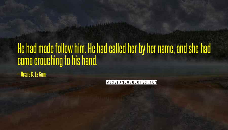 Ursula K. Le Guin Quotes: He had made follow him. He had called her by her name, and she had come crouching to his hand.