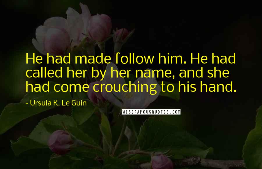 Ursula K. Le Guin Quotes: He had made follow him. He had called her by her name, and she had come crouching to his hand.