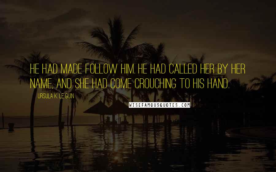 Ursula K. Le Guin Quotes: He had made follow him. He had called her by her name, and she had come crouching to his hand.