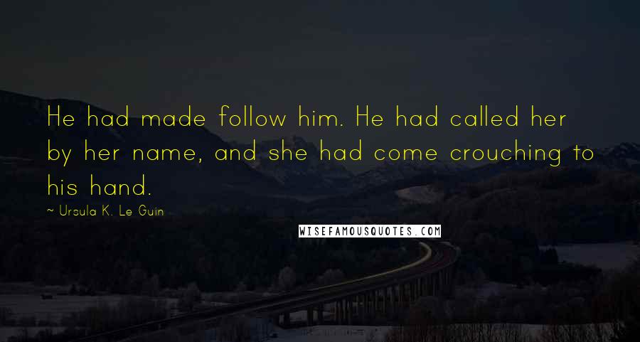 Ursula K. Le Guin Quotes: He had made follow him. He had called her by her name, and she had come crouching to his hand.