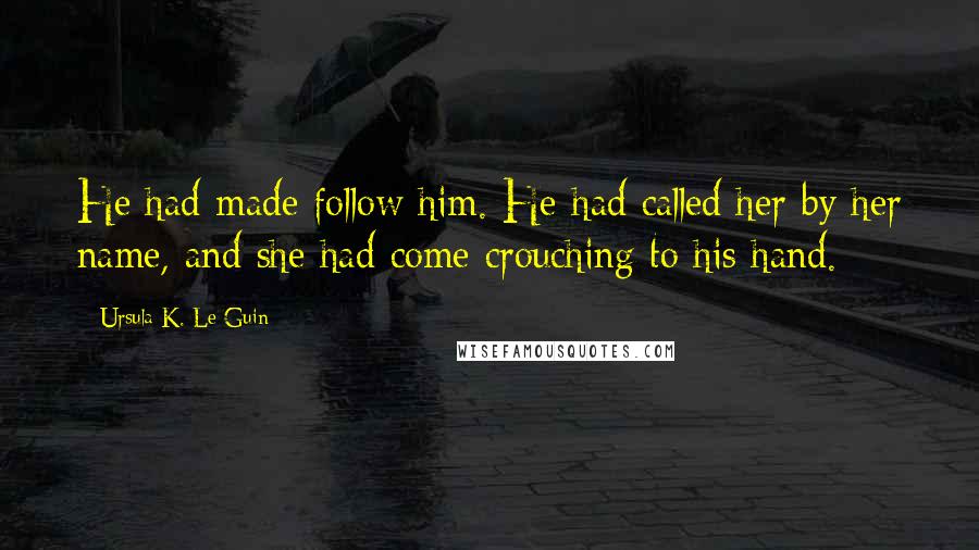 Ursula K. Le Guin Quotes: He had made follow him. He had called her by her name, and she had come crouching to his hand.