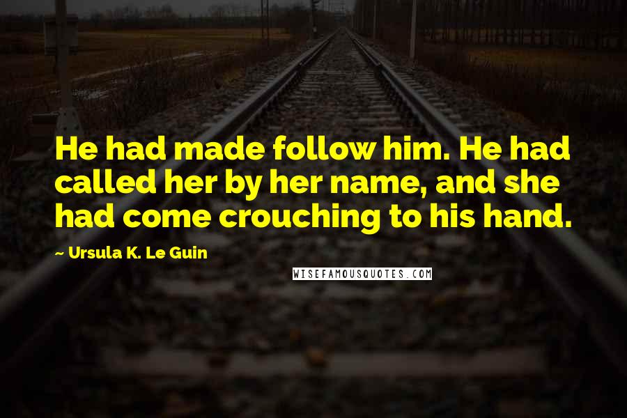 Ursula K. Le Guin Quotes: He had made follow him. He had called her by her name, and she had come crouching to his hand.