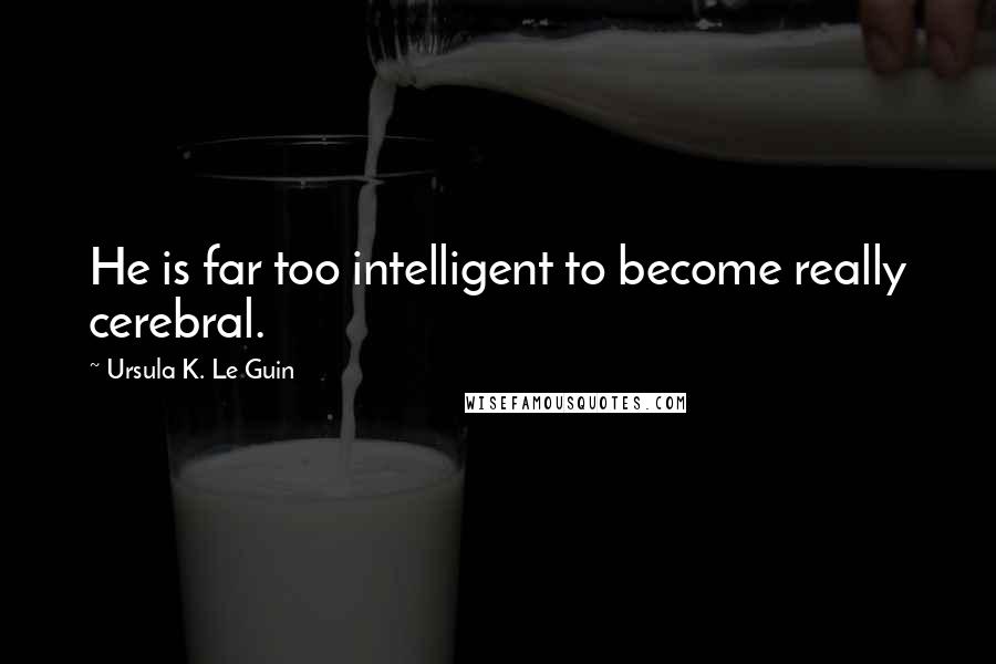 Ursula K. Le Guin Quotes: He is far too intelligent to become really cerebral.