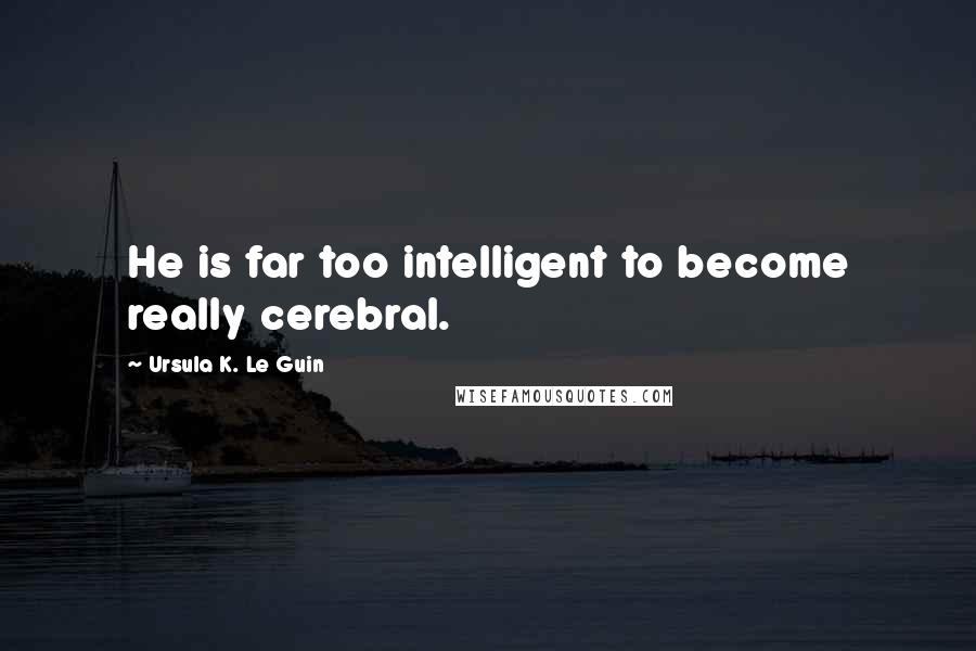 Ursula K. Le Guin Quotes: He is far too intelligent to become really cerebral.