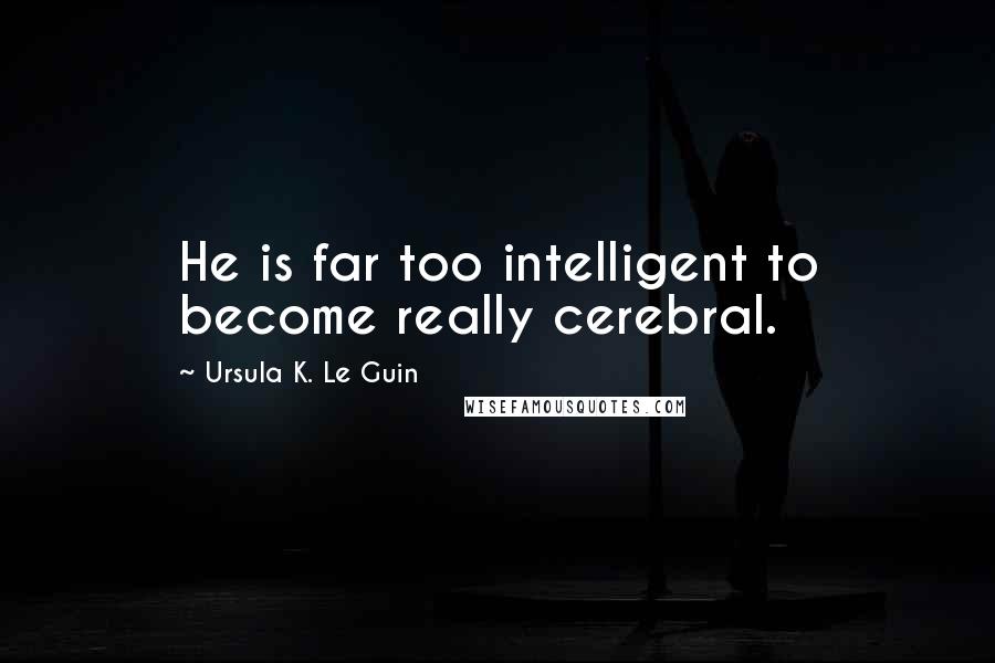 Ursula K. Le Guin Quotes: He is far too intelligent to become really cerebral.