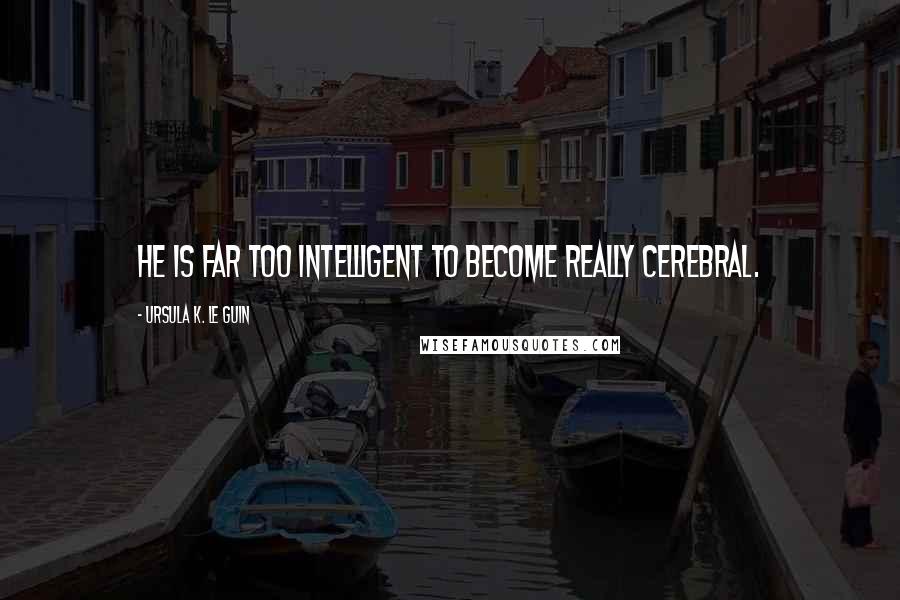 Ursula K. Le Guin Quotes: He is far too intelligent to become really cerebral.