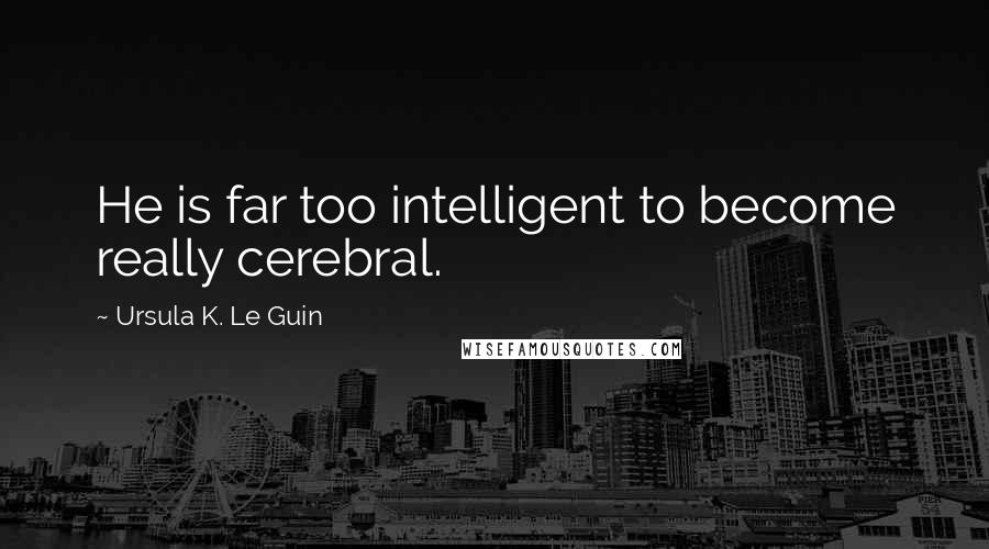 Ursula K. Le Guin Quotes: He is far too intelligent to become really cerebral.