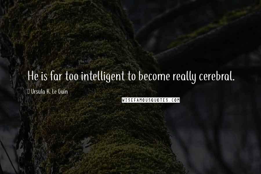 Ursula K. Le Guin Quotes: He is far too intelligent to become really cerebral.