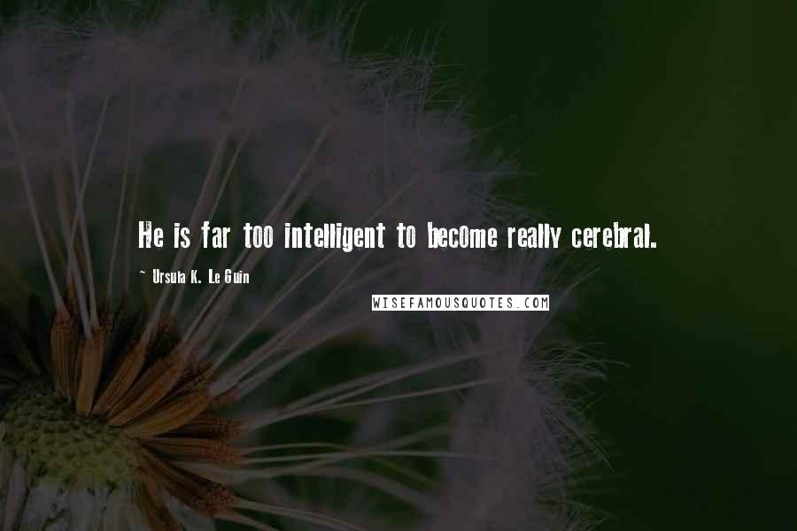 Ursula K. Le Guin Quotes: He is far too intelligent to become really cerebral.