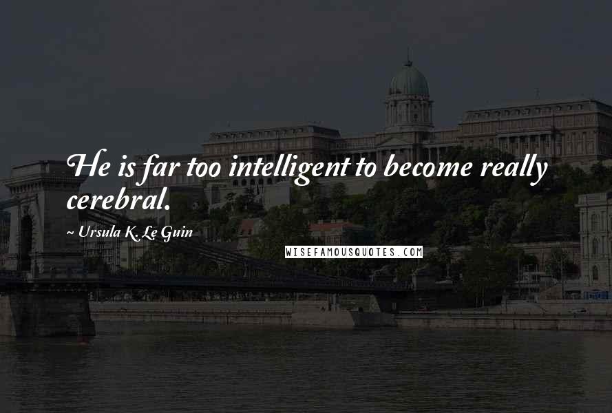 Ursula K. Le Guin Quotes: He is far too intelligent to become really cerebral.