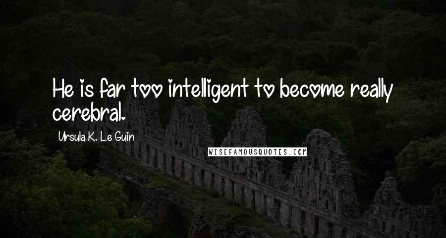 Ursula K. Le Guin Quotes: He is far too intelligent to become really cerebral.