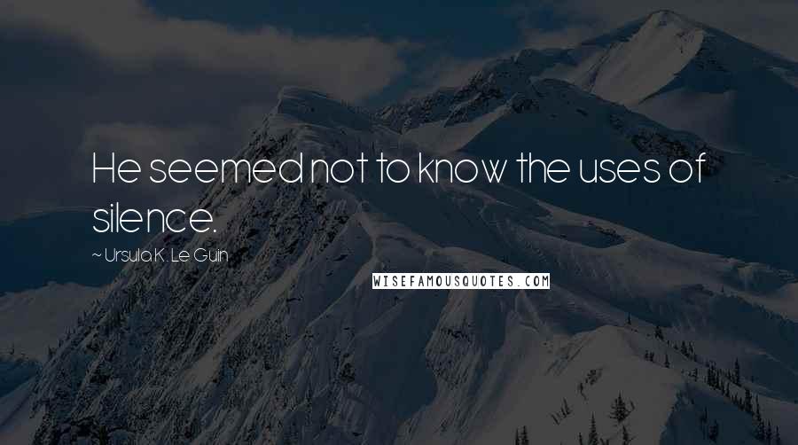 Ursula K. Le Guin Quotes: He seemed not to know the uses of silence.