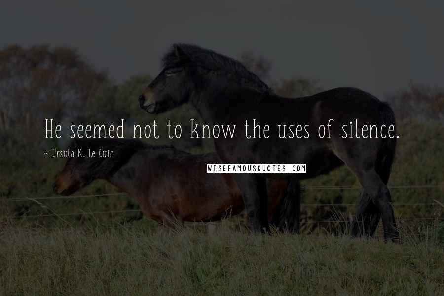 Ursula K. Le Guin Quotes: He seemed not to know the uses of silence.