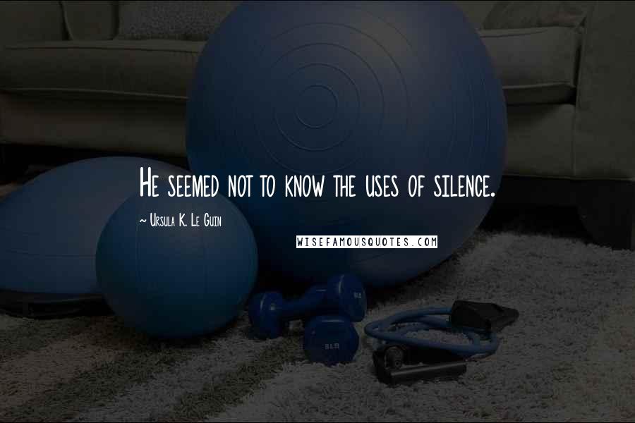 Ursula K. Le Guin Quotes: He seemed not to know the uses of silence.