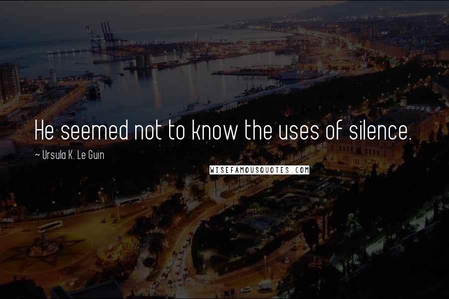 Ursula K. Le Guin Quotes: He seemed not to know the uses of silence.