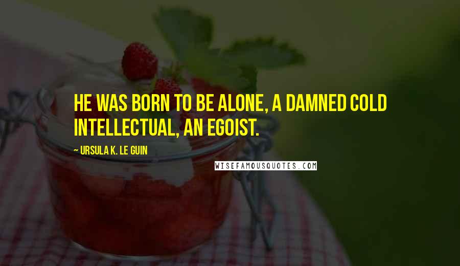 Ursula K. Le Guin Quotes: He was born to be alone, a damned cold intellectual, an egoist.