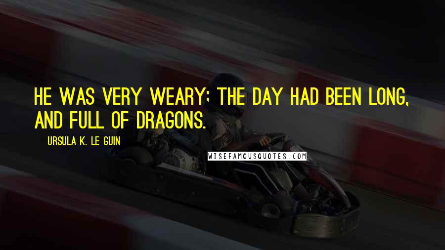 Ursula K. Le Guin Quotes: He was very weary; the day had been long, and full of dragons.