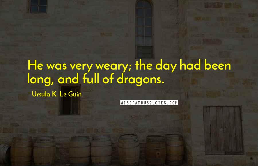 Ursula K. Le Guin Quotes: He was very weary; the day had been long, and full of dragons.