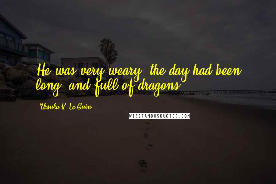 Ursula K. Le Guin Quotes: He was very weary; the day had been long, and full of dragons.