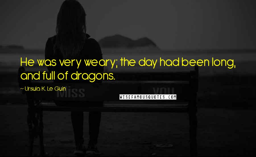 Ursula K. Le Guin Quotes: He was very weary; the day had been long, and full of dragons.