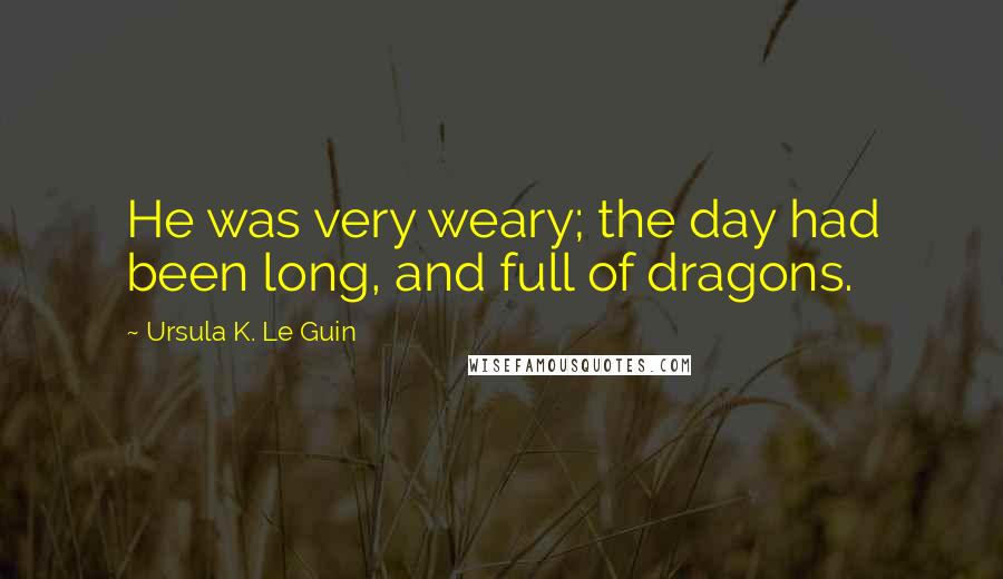 Ursula K. Le Guin Quotes: He was very weary; the day had been long, and full of dragons.