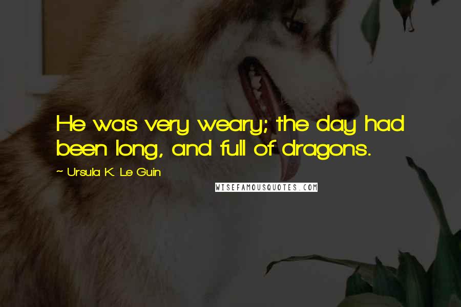 Ursula K. Le Guin Quotes: He was very weary; the day had been long, and full of dragons.