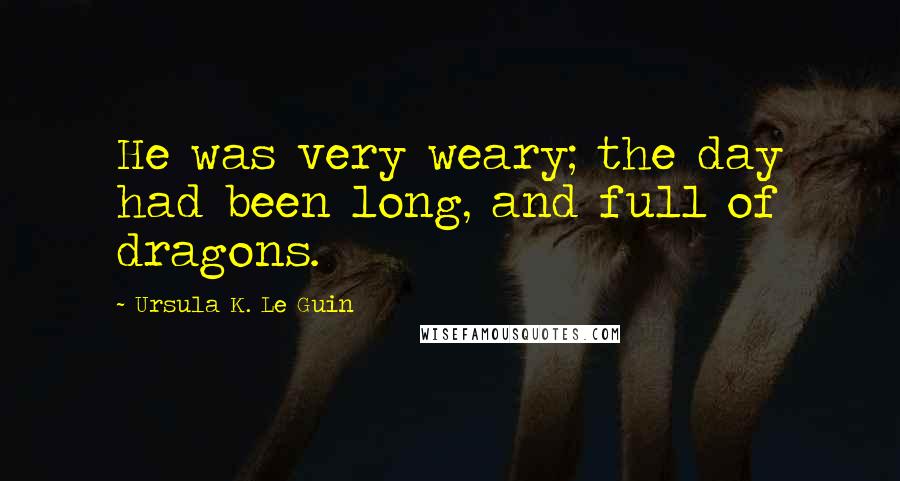 Ursula K. Le Guin Quotes: He was very weary; the day had been long, and full of dragons.
