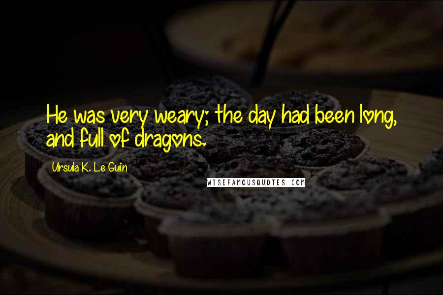 Ursula K. Le Guin Quotes: He was very weary; the day had been long, and full of dragons.