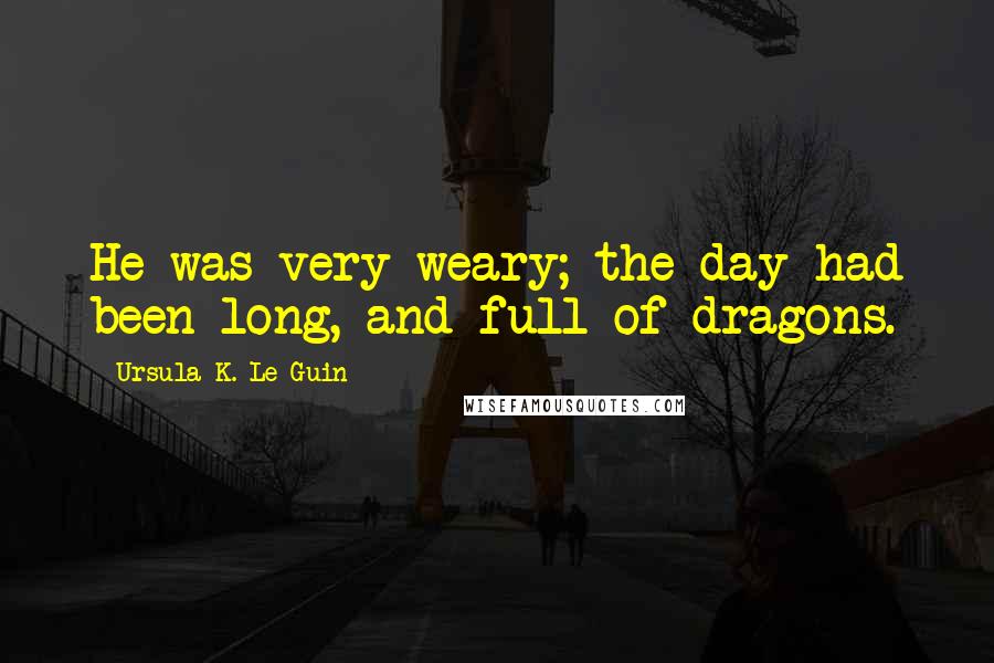 Ursula K. Le Guin Quotes: He was very weary; the day had been long, and full of dragons.