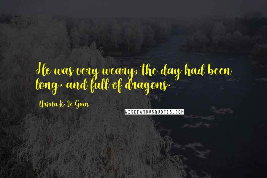 Ursula K. Le Guin Quotes: He was very weary; the day had been long, and full of dragons.