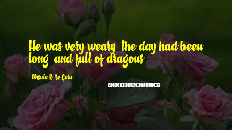 Ursula K. Le Guin Quotes: He was very weary; the day had been long, and full of dragons.