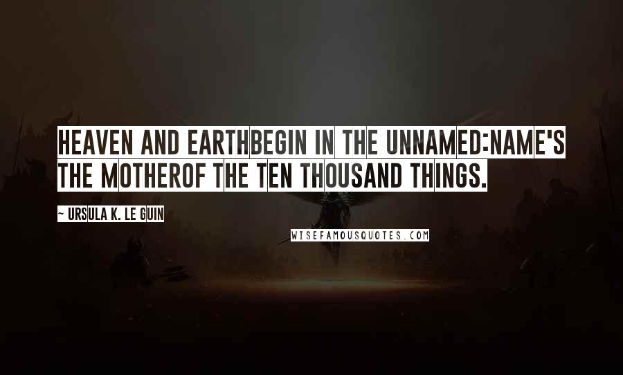 Ursula K. Le Guin Quotes: Heaven and earthbegin in the unnamed:name's the motherof the ten thousand things.