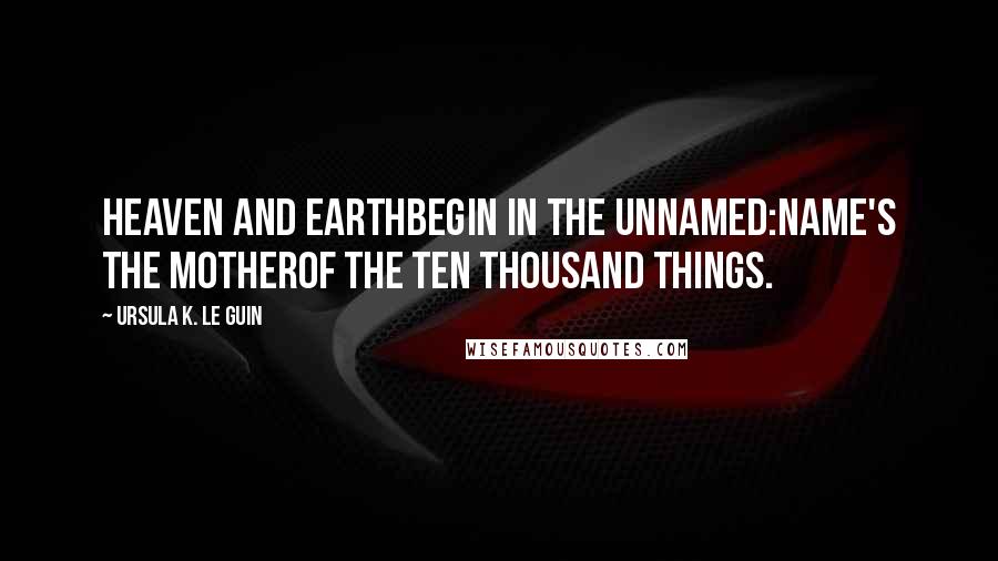 Ursula K. Le Guin Quotes: Heaven and earthbegin in the unnamed:name's the motherof the ten thousand things.