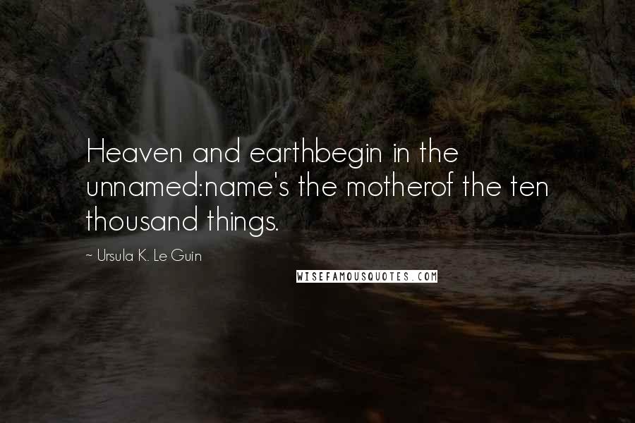 Ursula K. Le Guin Quotes: Heaven and earthbegin in the unnamed:name's the motherof the ten thousand things.