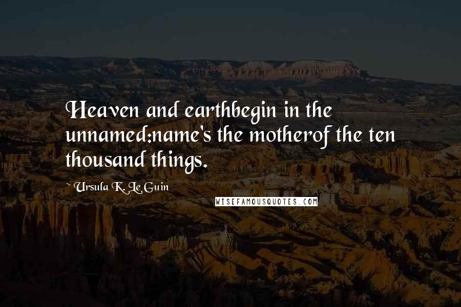 Ursula K. Le Guin Quotes: Heaven and earthbegin in the unnamed:name's the motherof the ten thousand things.