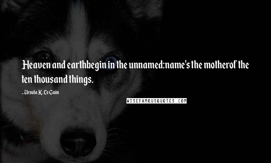 Ursula K. Le Guin Quotes: Heaven and earthbegin in the unnamed:name's the motherof the ten thousand things.