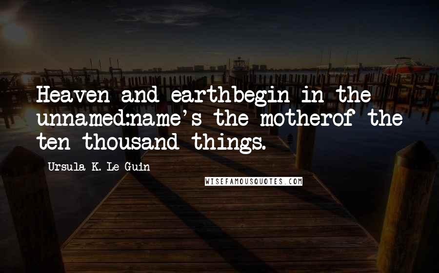 Ursula K. Le Guin Quotes: Heaven and earthbegin in the unnamed:name's the motherof the ten thousand things.